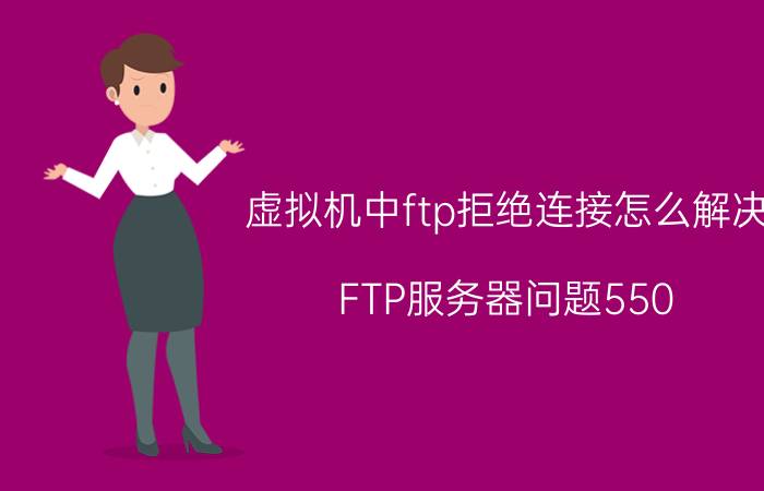 虚拟机中ftp拒绝连接怎么解决 FTP服务器问题550？